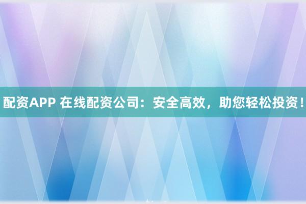 配资APP 在线配资公司：安全高效，助您轻松投资！