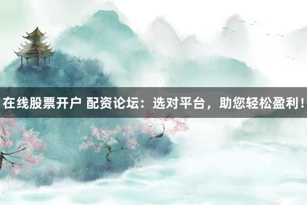 在线股票开户 配资论坛：选对平台，助您轻松盈利！