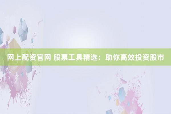 网上配资官网 股票工具精选：助你高效投资股市