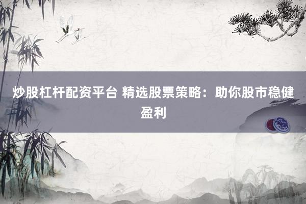 炒股杠杆配资平台 精选股票策略：助你股市稳健盈利
