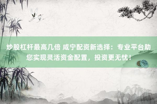 炒股杠杆最高几倍 咸宁配资新选择：专业平台助您实现灵活资金配置，投资更无忧！