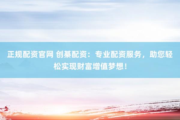 正规配资官网 创綦配资：专业配资服务，助您轻松实现财富增值梦想！