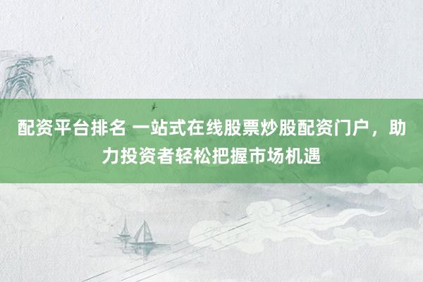 配资平台排名 一站式在线股票炒股配资门户，助力投资者轻松把握市场机遇