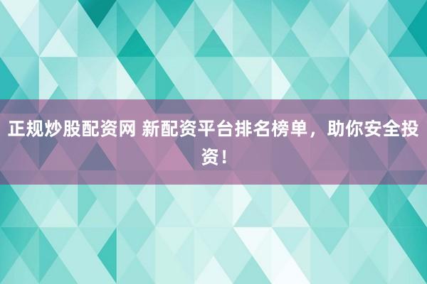 正规炒股配资网 新配资平台排名榜单，助你安全投资！