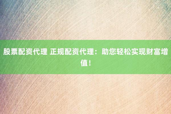 股票配资代理 正规配资代理：助您轻松实现财富增值！