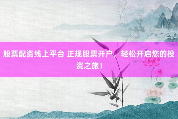 股票配资线上平台 正规股票开户，轻松开启您的投资之旅！