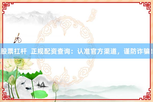 股票扛杆  正规配资查询：认准官方渠道，谨防诈骗！