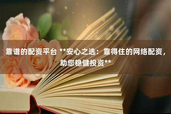 靠谱的配资平台 **安心之选：靠得住的网络配资，助您稳健投资**