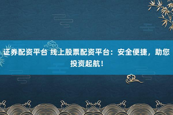 证券配资平台 线上股票配资平台：安全便捷，助您投资起航！