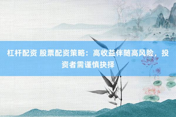 杠杆配资 股票配资策略：高收益伴随高风险，投资者需谨慎抉择