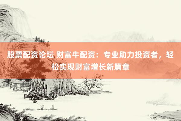 股票配资论坛 财富牛配资：专业助力投资者，轻松实现财富增长新篇章
